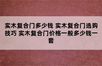 实木复合门多少钱 实木复合门选购技巧 实木复合门价格一般多少钱一套